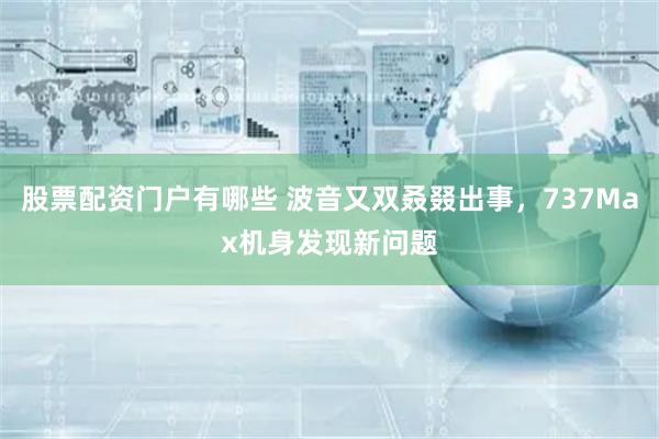 股票配资门户有哪些 波音又双叒叕出事，737Max机身发现新问题