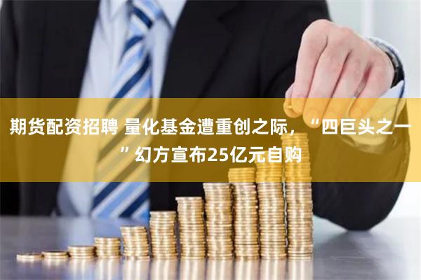 期货配资招聘 量化基金遭重创之际，“四巨头之一”幻方宣布25亿元自购