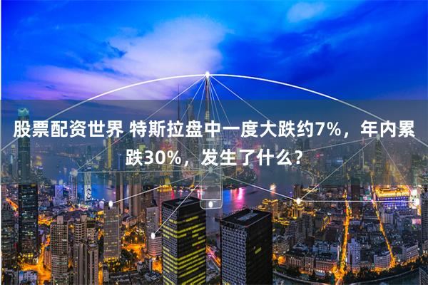 股票配资世界 特斯拉盘中一度大跌约7%，年内累跌30%，发生了什么？