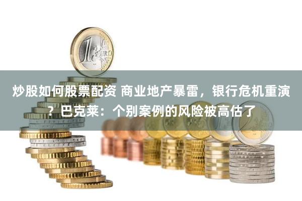炒股如何股票配资 商业地产暴雷，银行危机重演？巴克莱：个别案例的风险被高估了