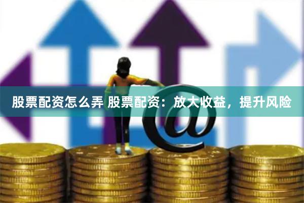 股票配资怎么弄 股票配资：放大收益，提升风险