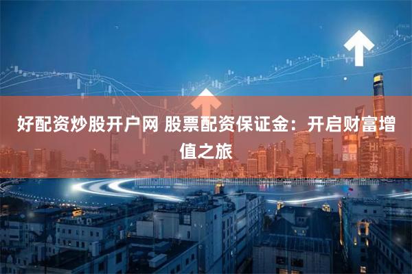 好配资炒股开户网 股票配资保证金：开启财富增值之旅
