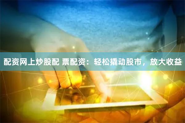 配资网上炒股配 票配资：轻松撬动股市，放大收益