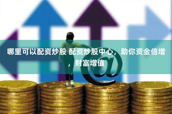 哪里可以配资炒股 配资炒股中心，助你资金倍增，财富增值
