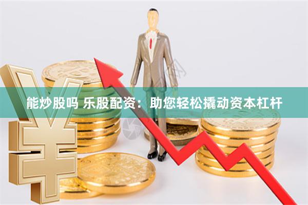 能炒股吗 乐股配资：助您轻松撬动资本杠杆