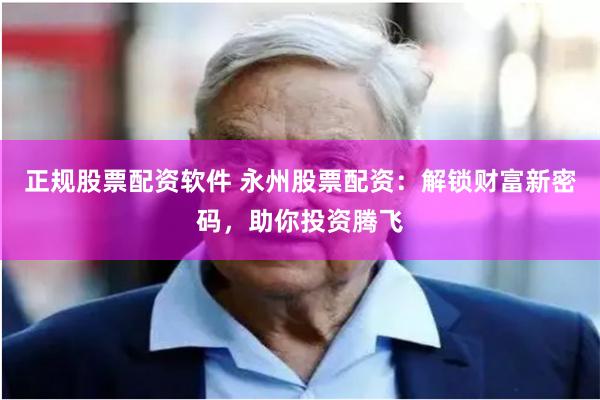 正规股票配资软件 永州股票配资：解锁财富新密码，助你投资腾飞