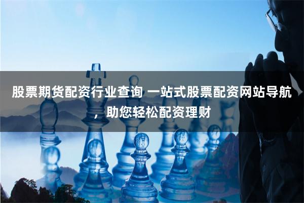 股票期货配资行业查询 一站式股票配资网站导航，助您轻松配资理财