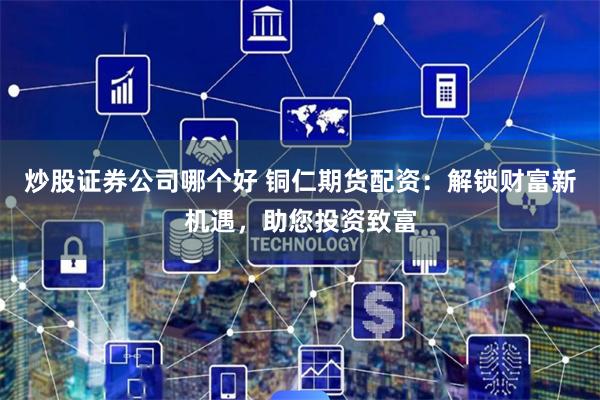 炒股证券公司哪个好 铜仁期货配资：解锁财富新机遇，助您投资致富