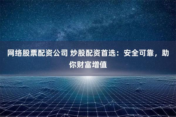 网络股票配资公司 炒股配资首选：安全可靠，助你财富增值