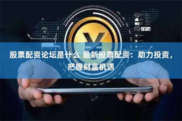 股票配资论坛是什么 最新股票配资：助力投资，把握财富机遇