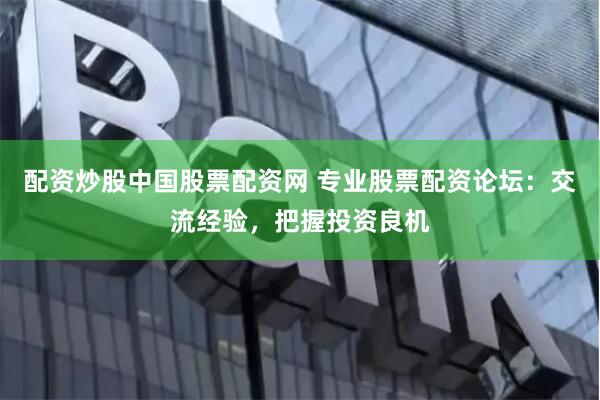 配资炒股中国股票配资网 专业股票配资论坛：交流经验，把握投资良机