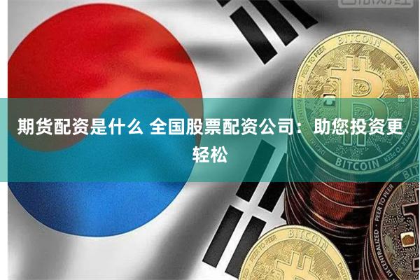 期货配资是什么 全国股票配资公司：助您投资更轻松