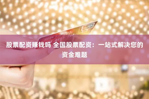 股票配资赚钱吗 全国股票配资：一站式解决您的资金难题