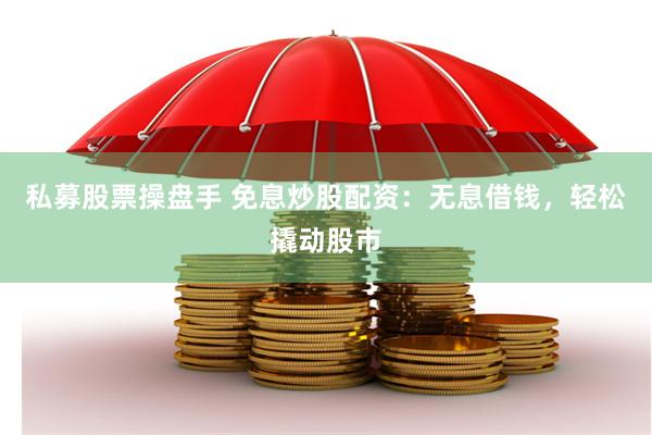 私募股票操盘手 免息炒股配资：无息借钱，轻松撬动股市
