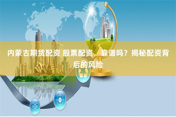 内蒙古期货配资 股票配资，靠谱吗？揭秘配资背后的风险
