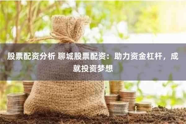 股票配资分析 聊城股票配资：助力资金杠杆，成就投资梦想