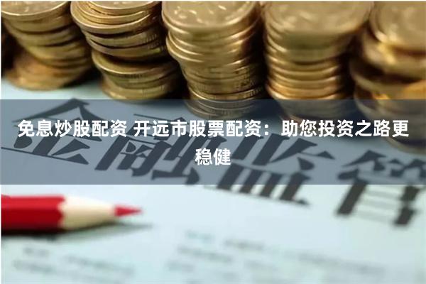 免息炒股配资 开远市股票配资：助您投资之路更稳健