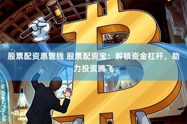 股票配资惠管钱 股票配资宝：解锁资金杠杆，助力投资腾飞
