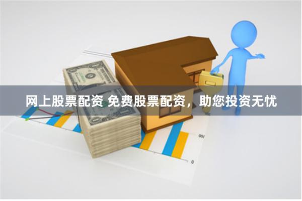 网上股票配资 免费股票配资，助您投资无忧