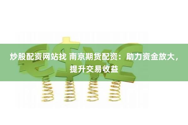 炒股配资网站找 南京期货配资：助力资金放大，提升交易收益