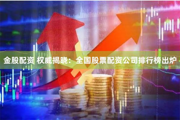 金股配资 权威揭晓：全国股票配资公司排行榜出炉
