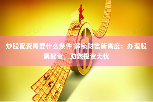 炒股配资需要什么条件 解锁财富新高度：办理股票配资，助您投资无忧
