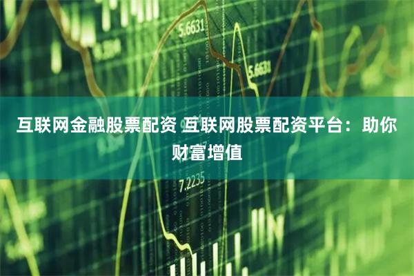 互联网金融股票配资 互联网股票配资平台：助你财富增值