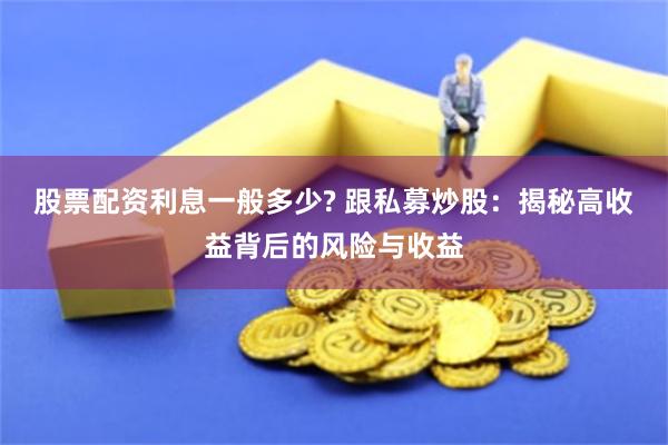 股票配资利息一般多少? 跟私募炒股：揭秘高收益背后的风险与收益