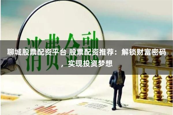 聊城股票配资平台 股票配资推荐：解锁财富密码，实现投资梦想