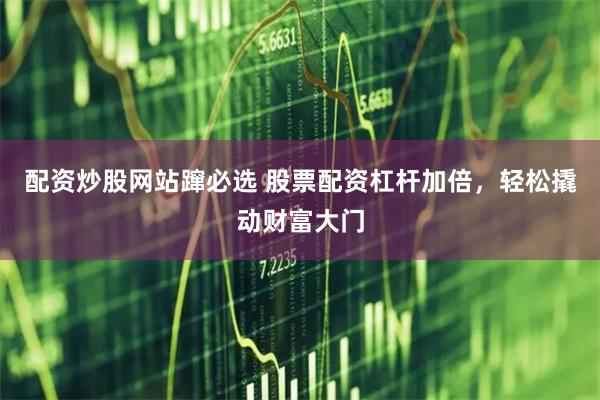 配资炒股网站蹿必选 股票配资杠杆加倍，轻松撬动财富大门