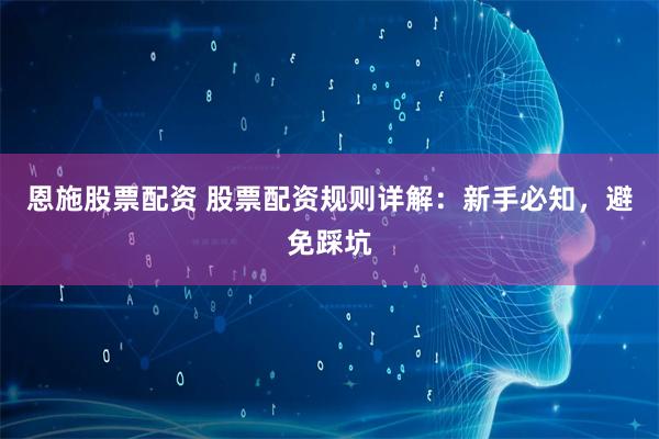 恩施股票配资 股票配资规则详解：新手必知，避免踩坑