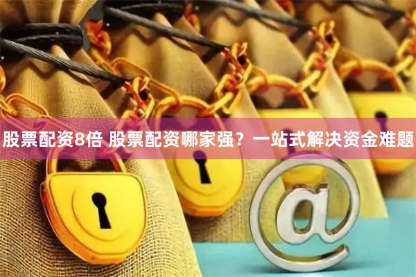 股票配资8倍 股票配资哪家强？一站式解决资金难题