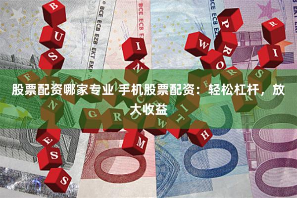 股票配资哪家专业 手机股票配资：轻松杠杆，放大收益