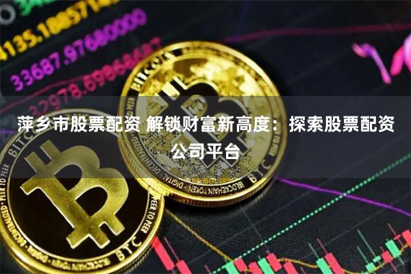 萍乡市股票配资 解锁财富新高度：探索股票配资公司平台