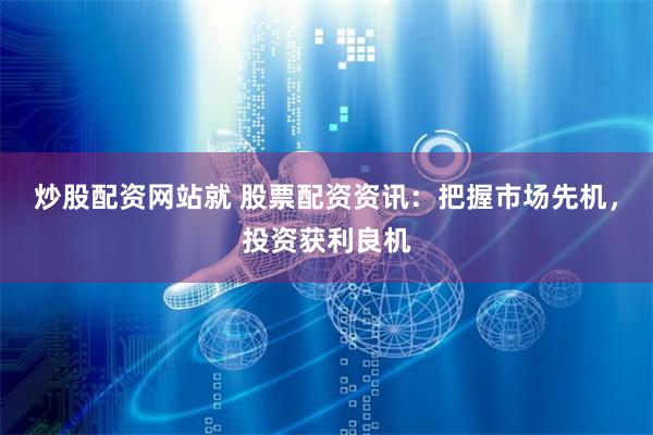 炒股配资网站就 股票配资资讯：把握市场先机，投资获利良机