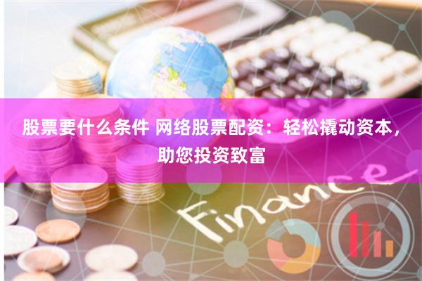 股票要什么条件 网络股票配资：轻松撬动资本，助您投资致富