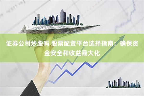 证券公司炒股吗 股票配资平台选择指南：确保资金安全和收益最大化