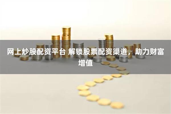 网上炒股配资平台 解锁股票配资渠道，助力财富增值