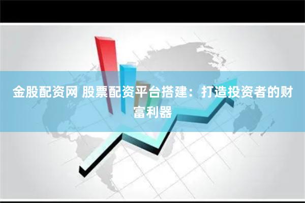 金股配资网 股票配资平台搭建：打造投资者的财富利器