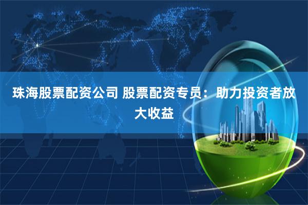 珠海股票配资公司 股票配资专员：助力投资者放大收益