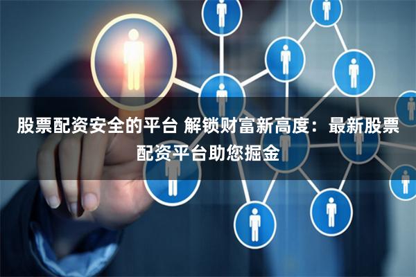 股票配资安全的平台 解锁财富新高度：最新股票配资平台助您掘金