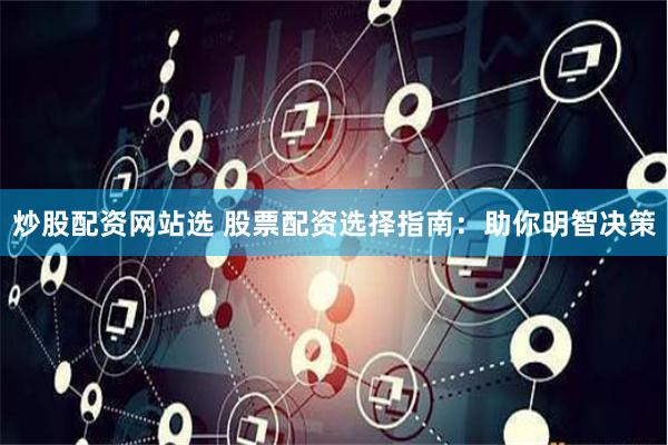 炒股配资网站选 股票配资选择指南：助你明智决策