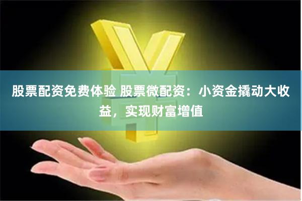 股票配资免费体验 股票微配资：小资金撬动大收益，实现财富增值