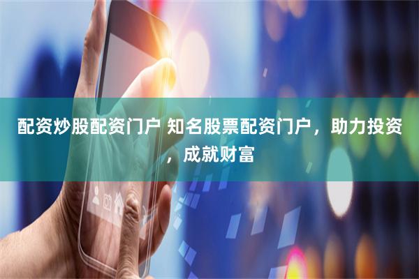 配资炒股配资门户 知名股票配资门户，助力投资，成就财富
