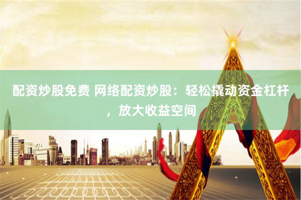 配资炒股免费 网络配资炒股：轻松撬动资金杠杆，放大收益空间