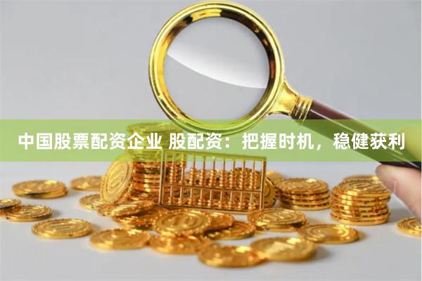 中国股票配资企业 股配资：把握时机，稳健获利