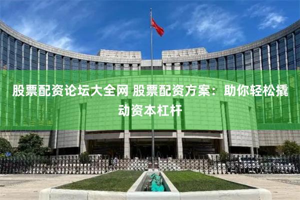 股票配资论坛大全网 股票配资方案：助你轻松撬动资本杠杆