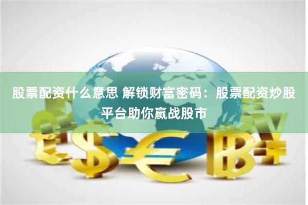 股票配资什么意思 解锁财富密码：股票配资炒股平台助你赢战股市