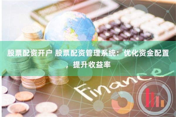 股票配资开户 股票配资管理系统：优化资金配置，提升收益率