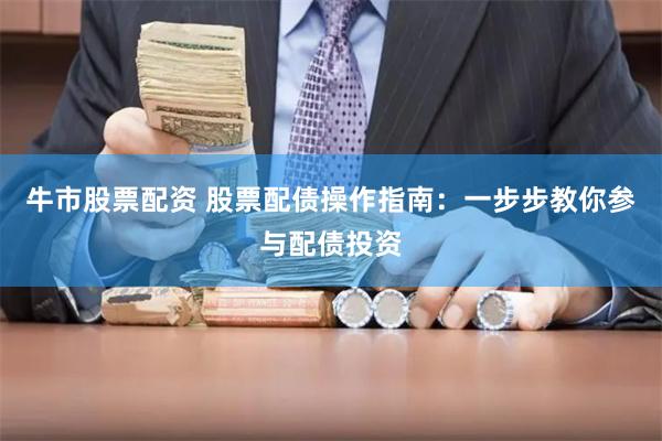 牛市股票配资 股票配债操作指南：一步步教你参与配债投资
